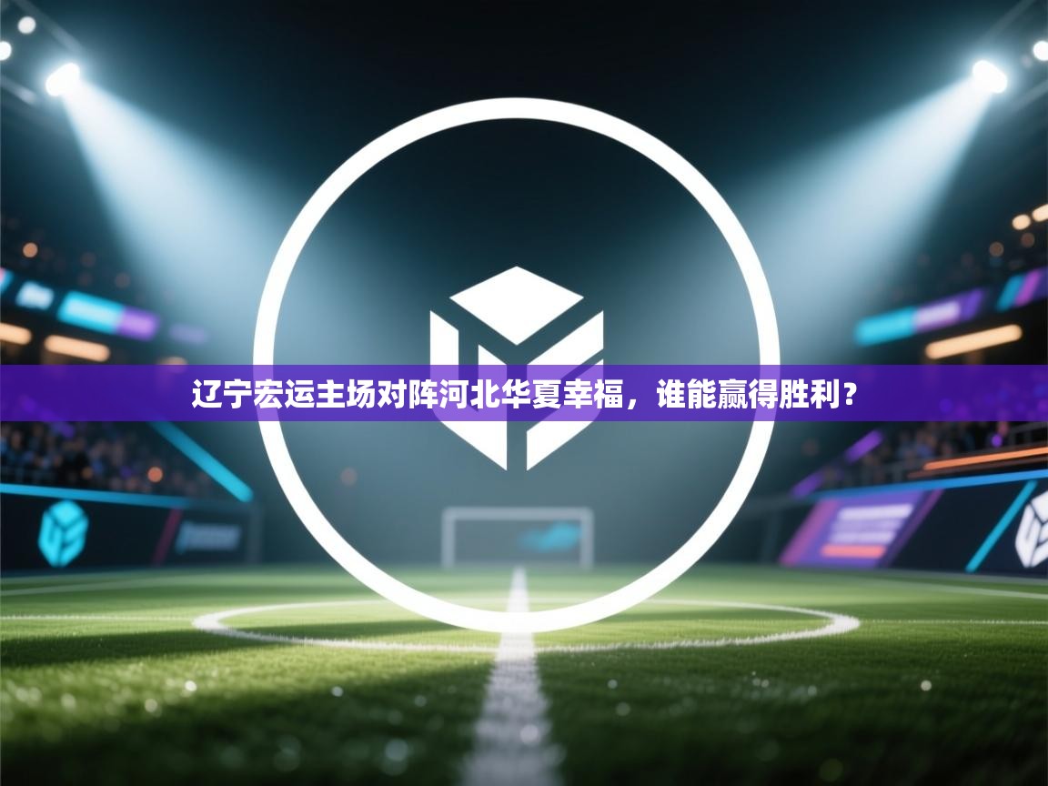 辽宁宏运主场对阵河北华夏幸福，谁能赢得胜利？
