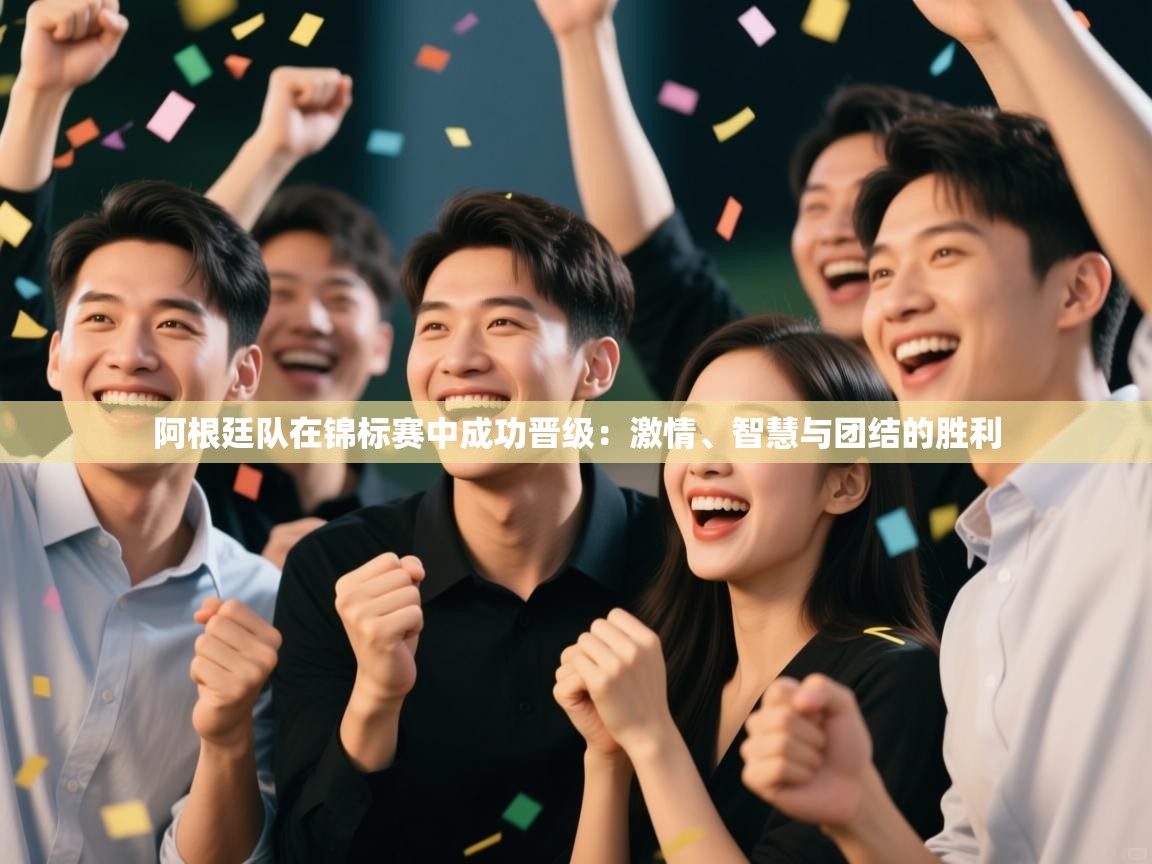 阿根廷队在锦标赛中成功晋级：激情、智慧与团结的胜利