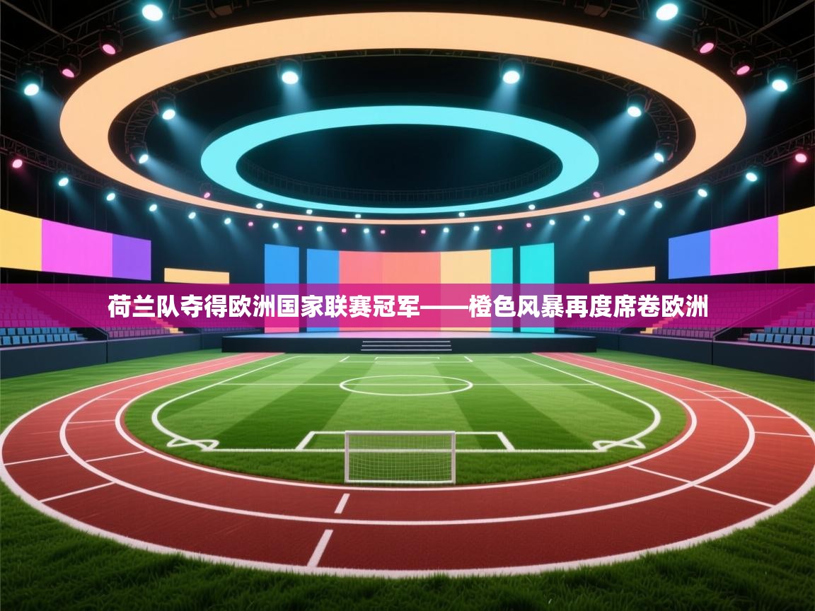 荷兰队夺得欧洲国家联赛冠军——橙色风暴再度席卷欧洲