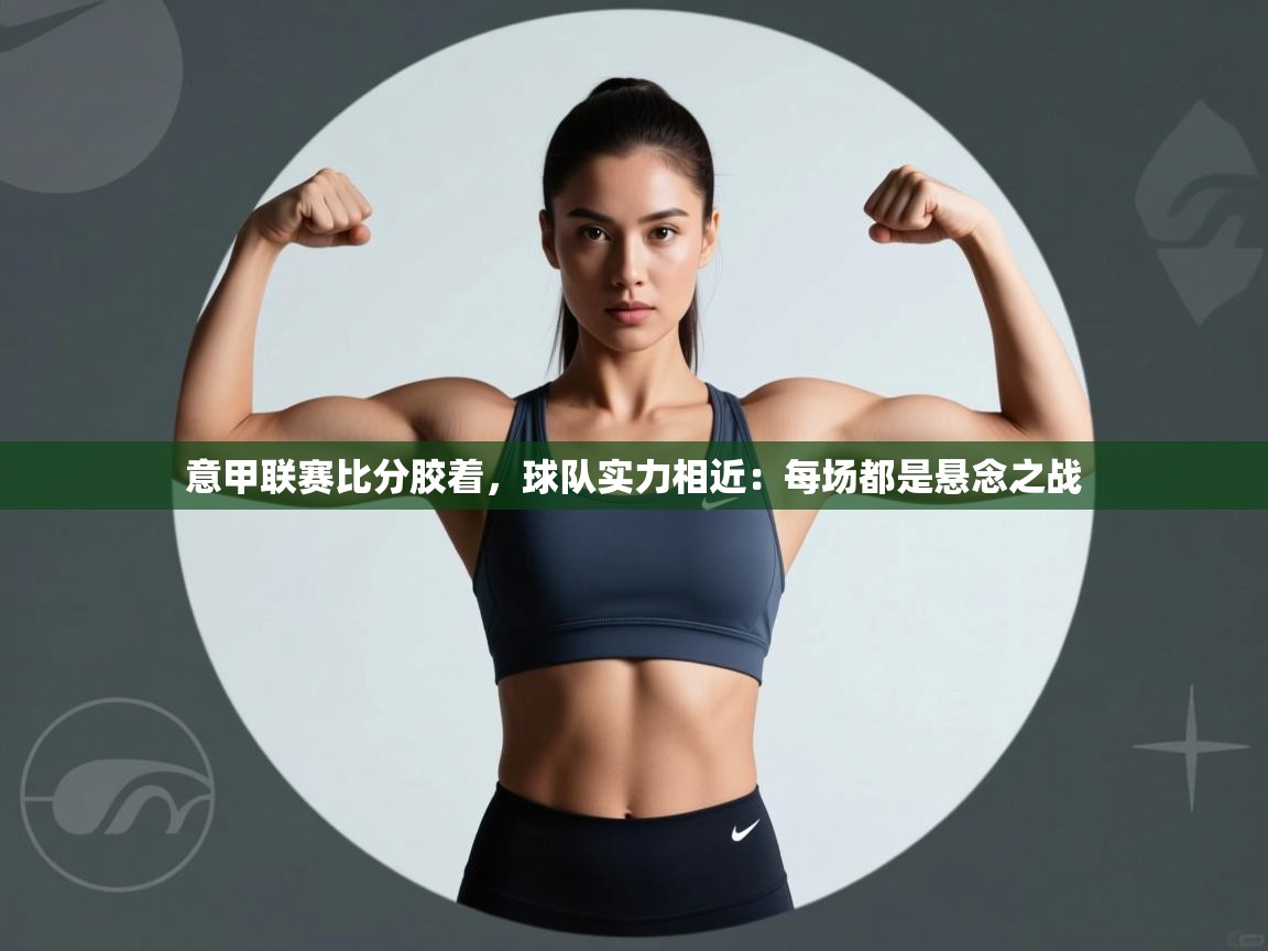 意甲联赛比分胶着，球队实力相近：每场都是悬念之战  第2张