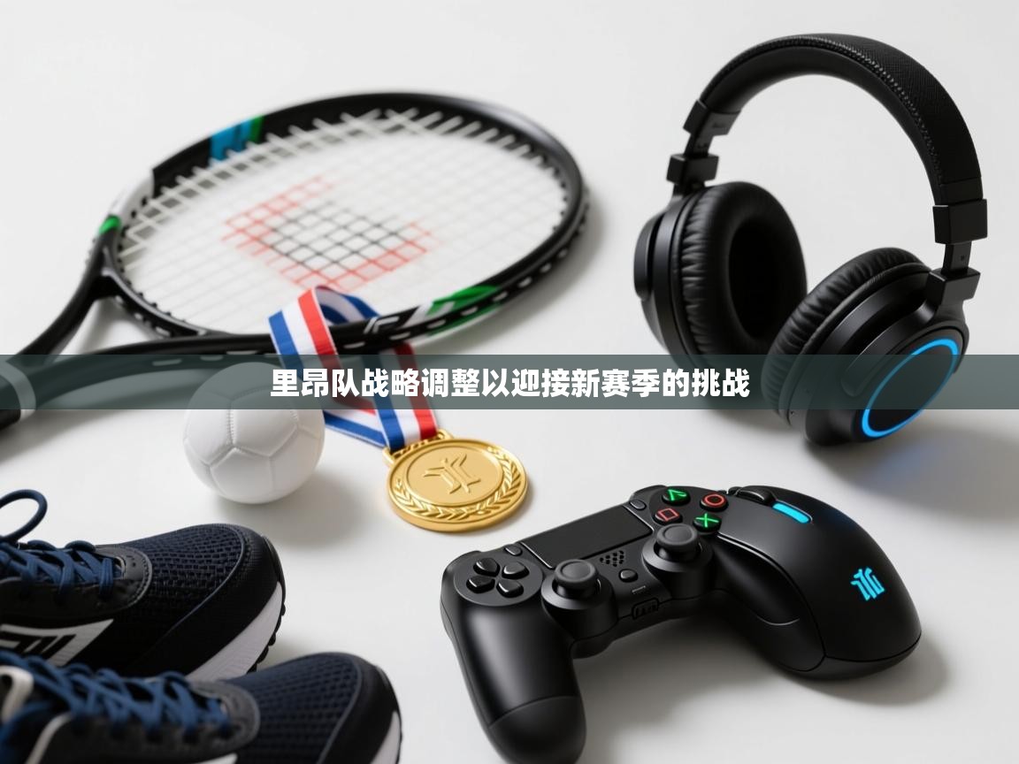 里昂队战略调整以迎接新赛季的挑战