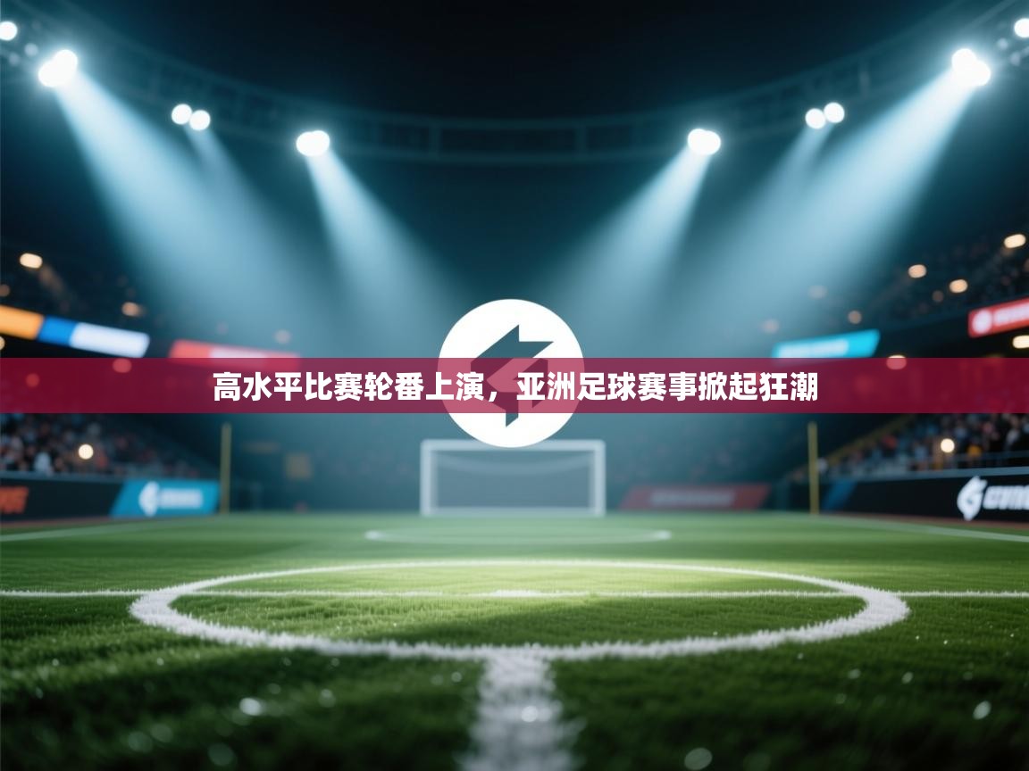 高水平比赛轮番上演，亚洲足球赛事掀起狂潮