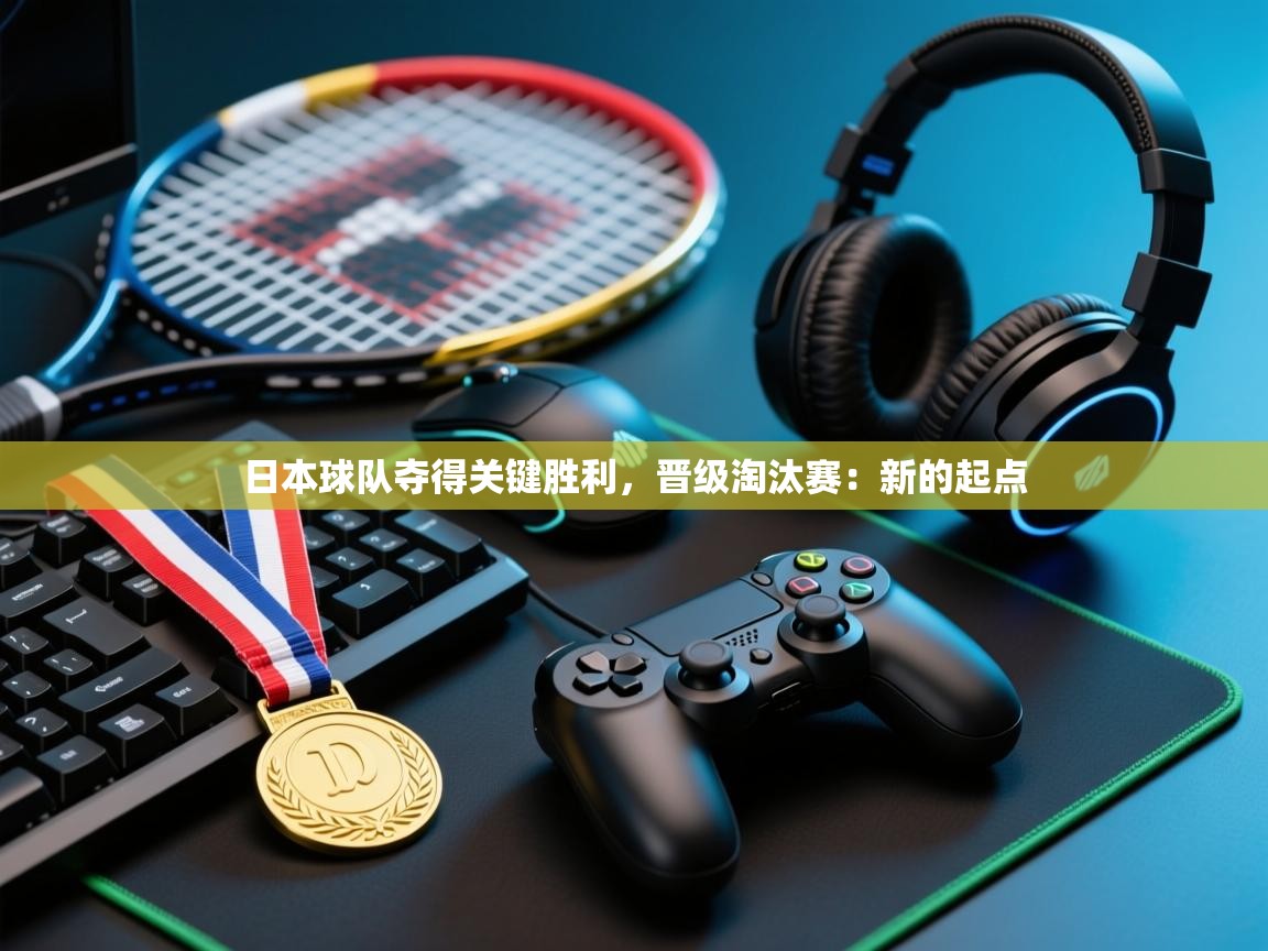 日本球队夺得关键胜利，晋级淘汰赛：新的起点